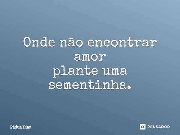 ⁠Onde não encontrar amor plante uma sementinha.... Frase de Pádua Dias.