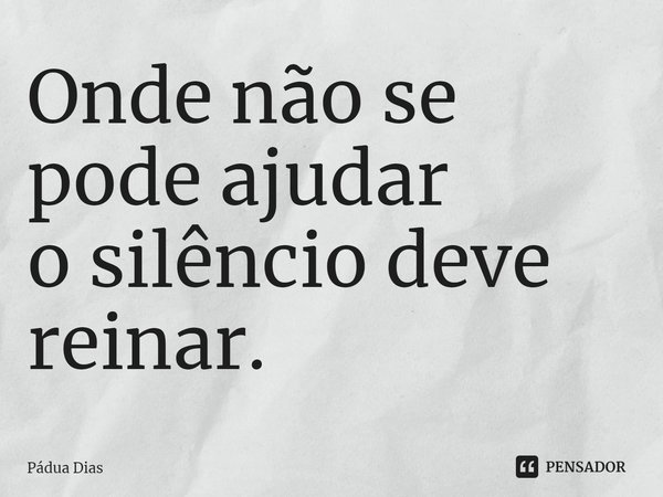 ⁠Onde não se pode ajudar
o silêncio deve reinar.... Frase de Pádua Dias.