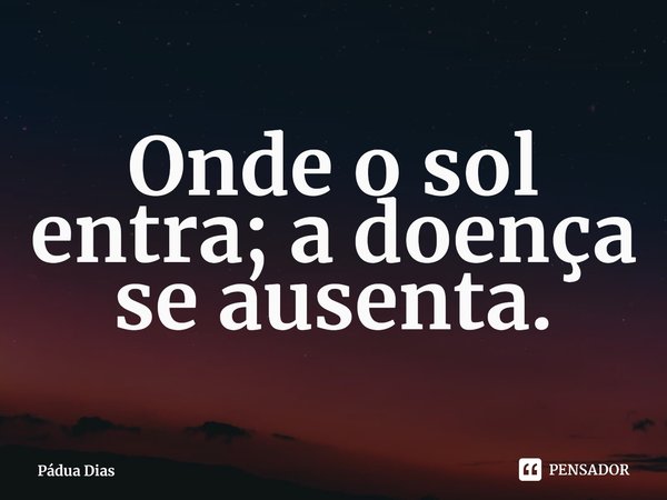 ⁠Onde o sol entra; a doença se ausenta.... Frase de Pádua Dias.