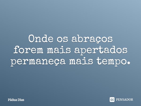 ⁠Onde os abraços
forem mais apertados
permaneça mais tempo.... Frase de Pádua Dias.