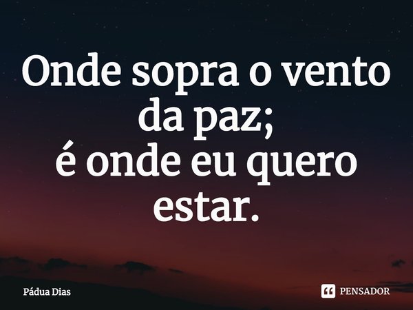 ⁠Onde sopra o vento da paz;
é onde eu quero estar.... Frase de Pádua Dias.