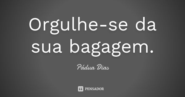 Orgulhe-se da sua bagagem.... Frase de Pádua Dias.