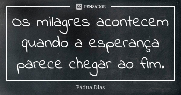 Os milagres acontecem quando a esperança parece chegar ao fim.... Frase de Pádua Dias.