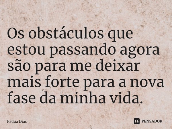 ⁠Os obstáculos que estou passando agora são para me deixar mais forte para a nova fase da minha vida.... Frase de Pádua Dias.