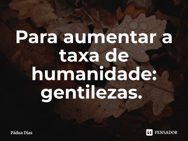 Para aumentar a taxa de humanidade: gentilezas. ⁠... Frase de Pádua Dias.