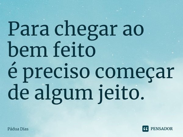 ⁠Para chegar ao bem feito
é preciso começar de algum jeito.... Frase de Pádua Dias.