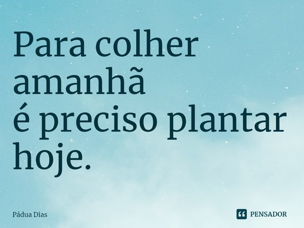 ⁠Para colher amanhã
é preciso plantar hoje.... Frase de Pádua Dias.