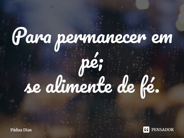 ⁠Para permanecer em pé;
se alimente de fé.... Frase de Pádua Dias.