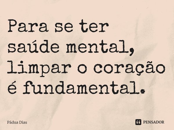 ⁠Para se ter saúde mental,
limpar o coração é fundamental.... Frase de Pádua Dias.