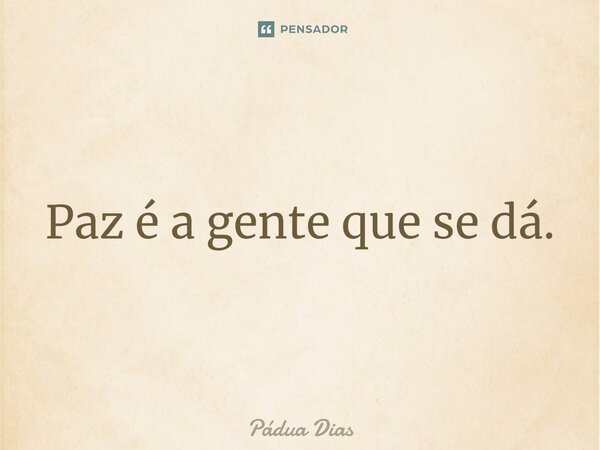 ⁠Paz é a gente que se dá.... Frase de Pádua Dias.
