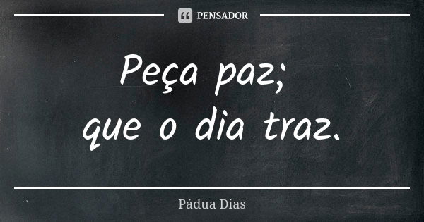 Peça paz; que o dia traz.... Frase de Pádua Dias.