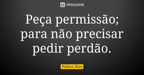 Peça permissão; para não precisar pedir perdão.... Frase de Pádua Dias.