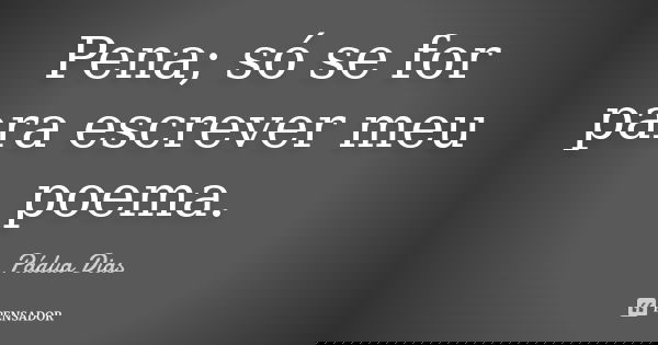 Pena; só se for para escrever meu poema.... Frase de Pádua Dias.
