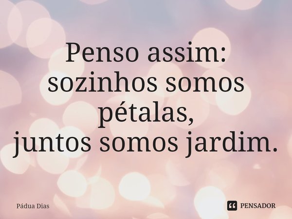 ⁠Penso assim:
sozinhos somos pétalas,
juntos somos jardim.... Frase de Pádua Dias.