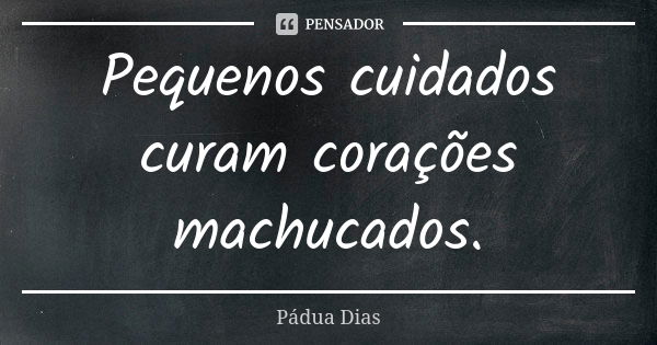 Pequenos cuidados curam corações machucados.... Frase de Pádua Dias.