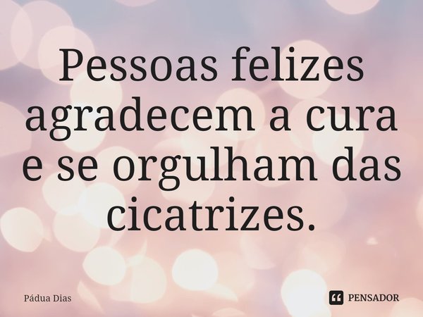 ⁠Pessoas felizes agradecem a cura
e se orgulham das cicatrizes.... Frase de Pádua Dias.