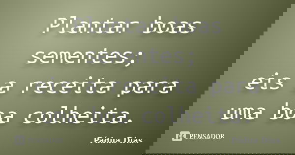 Plantar boas sementes; eis a receita para
uma boa colheita.... Frase de Pádua Dias.