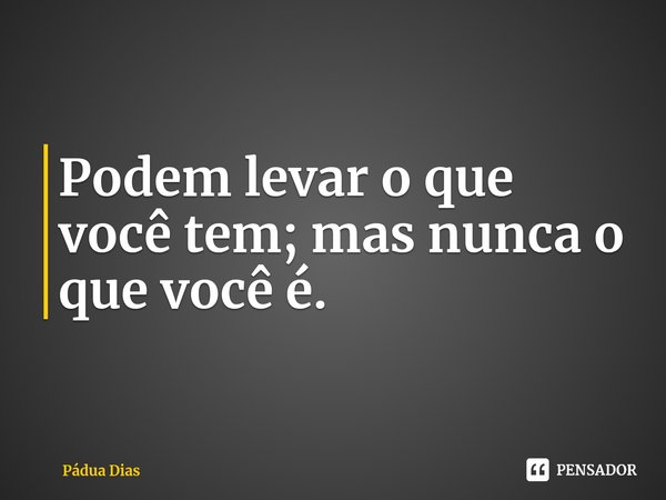 ⁠Podem levar o que você tem; mas nunca o que você é.... Frase de Pádua Dias.