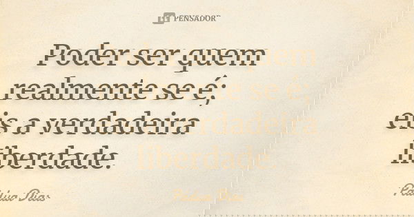 Poder ser quem realmente se é; eis a verdadeira liberdade.... Frase de Pádua Dias.