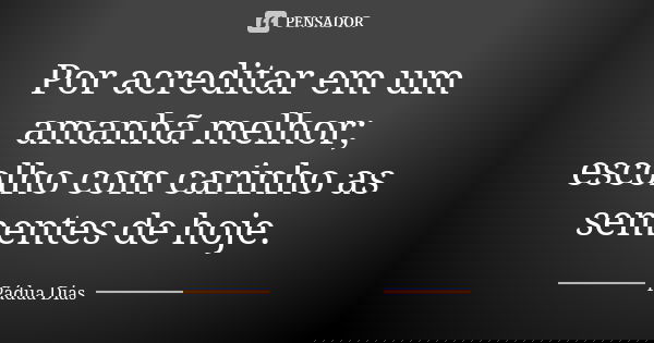Por acreditar em um amanhã melhor; escolho com carinho as sementes de hoje.... Frase de Pádua Dias.