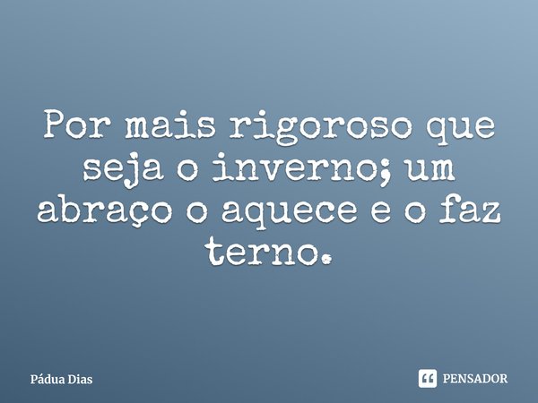 ⁠Por mais rigoroso que seja o inverno; um abraço o aquece e o faz terno.... Frase de Pádua Dias.