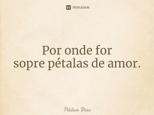 ⁠Por onde for
sopre pétalas de amor.... Frase de Pádua Dias.