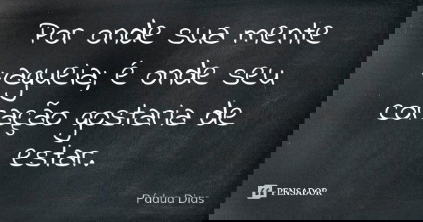 Por onde sua mente vagueia; é onde seu coração gostaria de estar.... Frase de Pádua Dias.