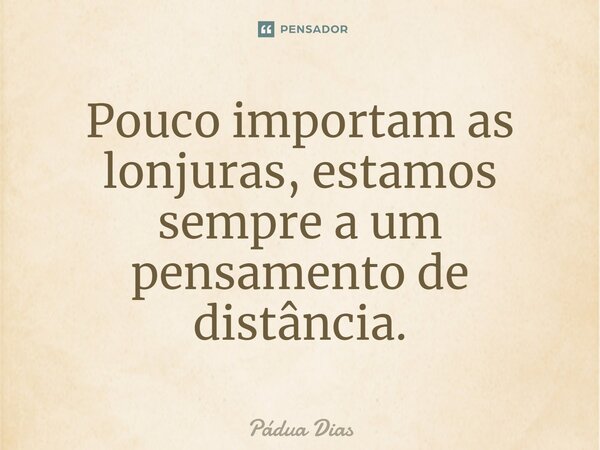 ⁠Pouco importam as lonjuras, estamos sempre a um pensamento de distância.... Frase de Pádua Dias.