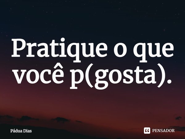 ⁠Pratique o que você p(gosta).... Frase de Pádua Dias.