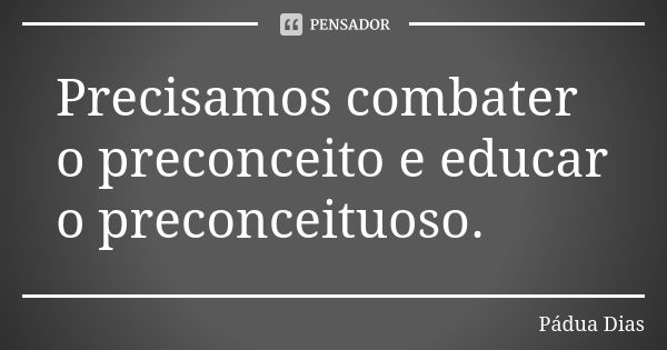 Precisamos combater o preconceito e educar o preconceituoso.... Frase de Pádua Dias.