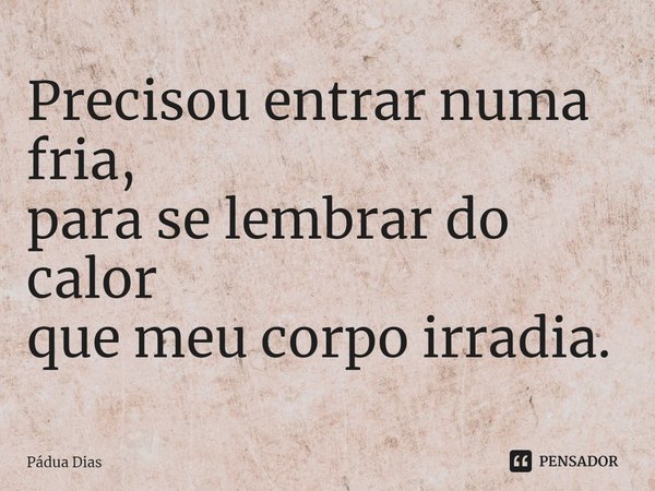 ⁠Precisou entrar numa fria,
para se lembrar do calor
que meu corpo irradia.... Frase de Pádua Dias.