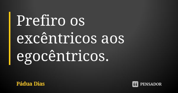 Prefiro os excêntricos aos egocêntricos.... Frase de Pádua Dias.