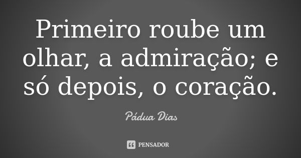 Primeiro roube um olhar, a admiração; e só depois, o coração.... Frase de Pádua Dias.