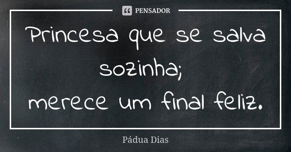 Princesa que se salva sozinha; merece um final feliz.... Frase de Pádua Dias.