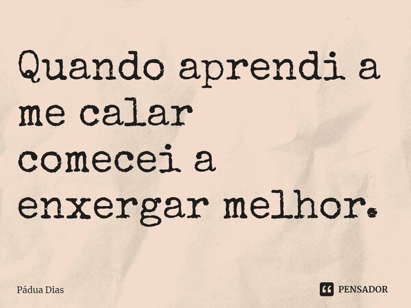 ⁠Quando aprendi a me calar comecei a enxergar melhor.... Frase de Pádua Dias.