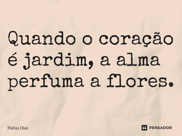 ⁠Quando o coração é jardim, a alma perfuma a flores.... Frase de Pádua Dias.