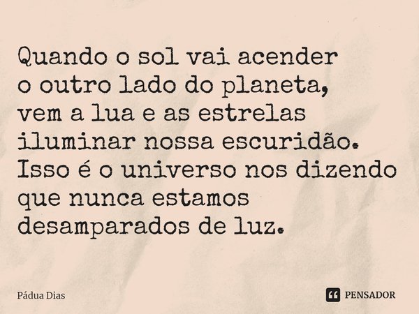 ⁠Quando o sol vai acender
o outro lado do planeta,
vem a lua e as estrelas
iluminarnossa escuridão.
Isso é o universo nos dizendo
que nunca estamos desamparados... Frase de Pádua Dias.