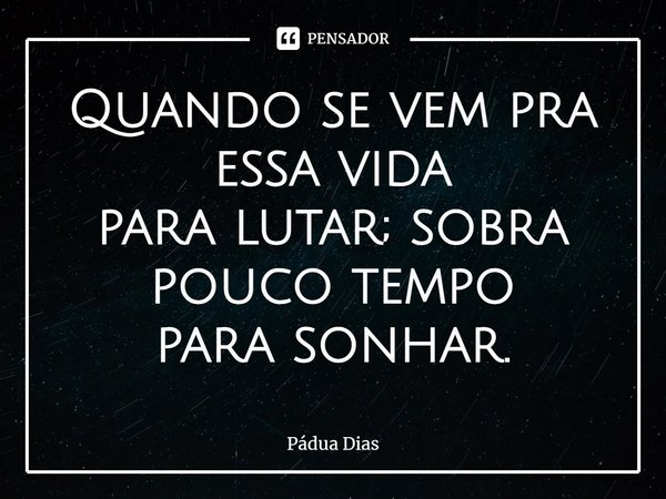 ⁠Quando se vem pra essa vida
para lutar; sobra pouco tempo
para sonhar.... Frase de Pádua Dias.