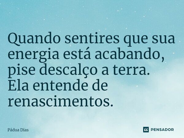 ⁠Quando sentires que sua energia está acabando, pise descalço a terra. Ela entende de renascimentos.... Frase de Pádua Dias.