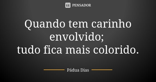 Quando tem carinho envolvido; tudo fica mais colorido.... Frase de Pádua Dias.
