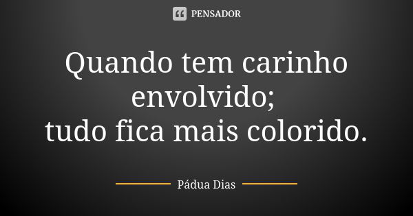 Quando tem carinho envolvido; tudo fica mais colorido.... Frase de Pádua Dias.