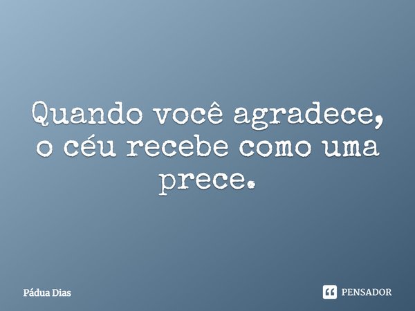 ⁠Quando você agradece,
o céu recebe como uma prece.... Frase de Pádua Dias.