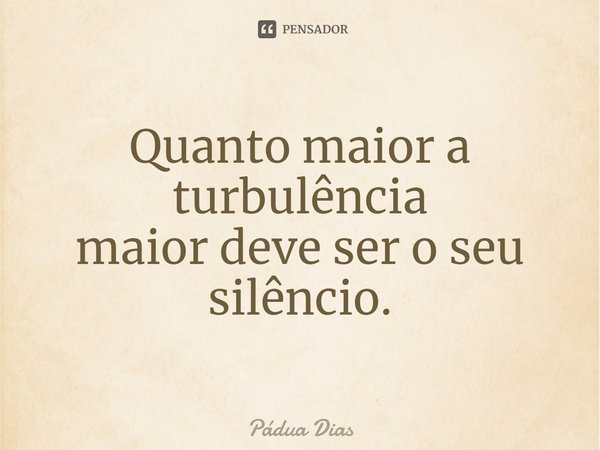 ⁠Quanto maior a turbulência
maior deve ser o seu silêncio.... Frase de Pádua Dias.