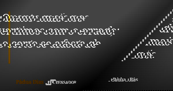 Quanto mais nos divertimos com o errado; mais o certo se afasta de nós.... Frase de Pádua Dias.