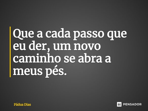 ⁠Que a cada passo que eu der, um novo caminho se abra a meus pés.... Frase de Pádua Dias.