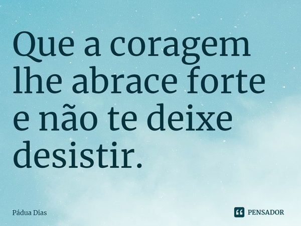 ⁠Que a coragem lhe abrace forte
e não te deixe desistir.... Frase de Pádua Dias.