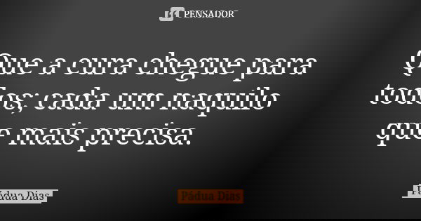 Que a cura chegue para todos; cada um naquilo que mais precisa.... Frase de Pádua Dias.