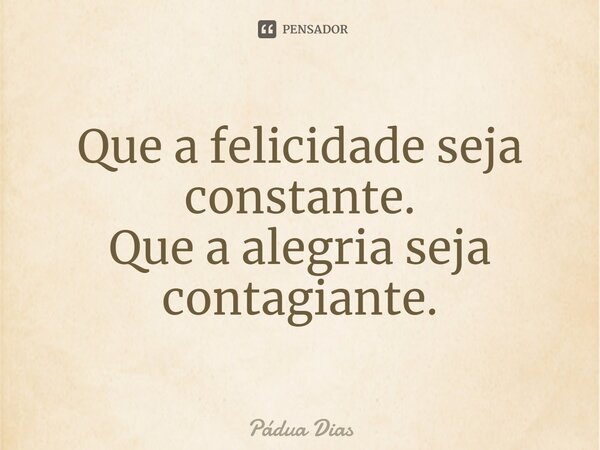 ⁠Que a felicidade seja constante. Que a alegria seja contagiante.... Frase de Pádua Dias.