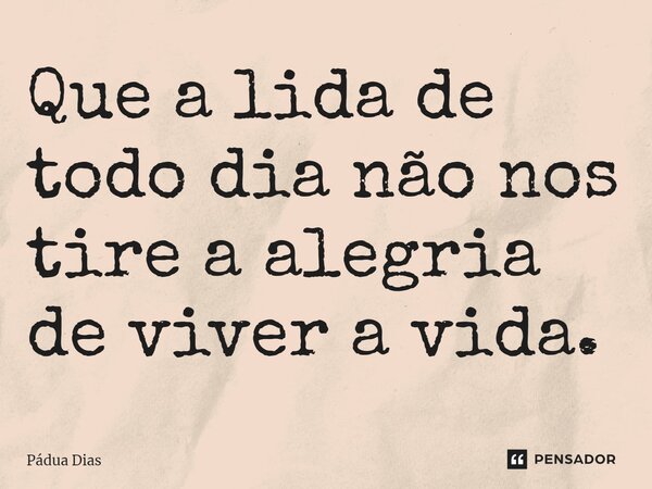⁠Que a lida de todo dia não nos tire a alegria de viver a vida.... Frase de Pádua Dias.