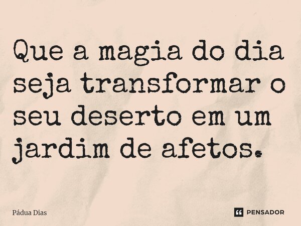 ⁠Que a magia do dia seja transformar o seu deserto em um jardim de afetos.... Frase de Pádua Dias.